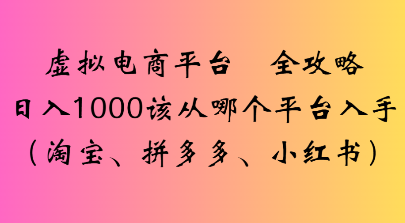 最新虚拟电商平台 全攻略日入1000该从哪个平台入手(淘宝、拼多多、小红书)-知享知识库