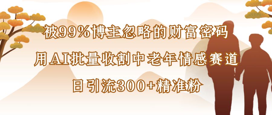 被99%博主忽略的财富密码：用AI批量收割中老年情感赛道，日引流300+精准粉-知享知识库