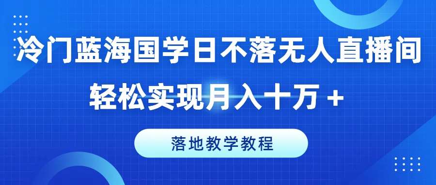 冷门蓝海国学日不落无人直播间，轻松实现月入十万+，落地教学教程【揭秘】-知享知识库