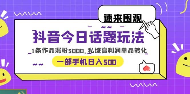 抖音今日话题玩法，1条作品涨粉5000，私域高利润单品转化 一部手机日入500-知享知识库