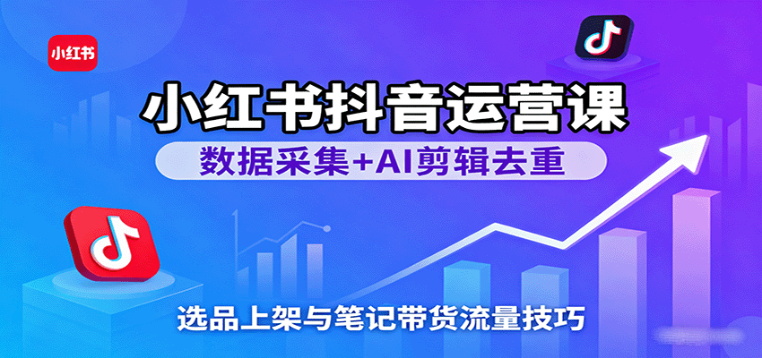 小红书抖音运营课：数据采集+AI剪辑去重，选品上架与笔记带货流量技巧-知享知识库