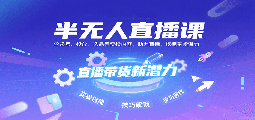 半无人直播课：含起号、投放、选品等实操内容，挖掘直播带货潜力（更新8月）-知享知识库