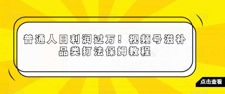 普通人日利润过万！视频号滋补品类打法保姆教程【揭秘】-知享知识库