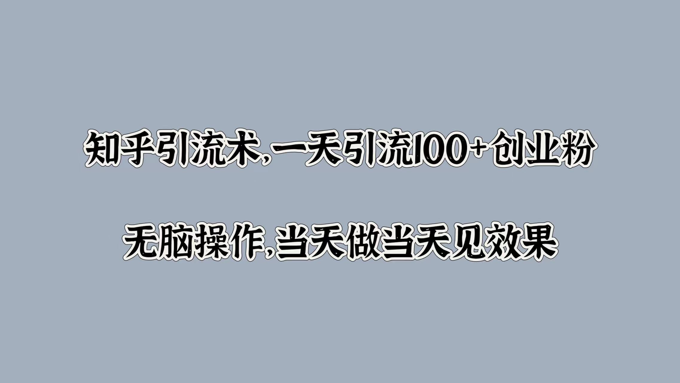 知乎引流术，一天引流100+创业粉，无脑操作，当天做当天见效果-知享知识库