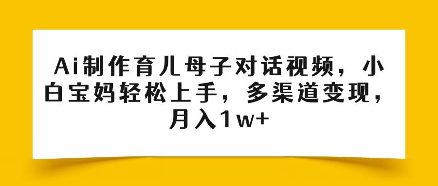 Ai制作育儿母子对话视频，小白宝妈轻松上手，多渠道变现，月入1w+-知享知识库