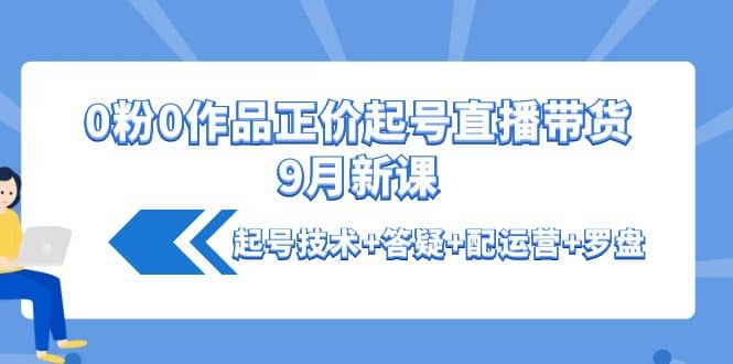 0粉0作品正价起号直播带货9月新课：起号技术+答疑+配运营+罗盘-知享知识库