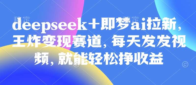 原客单价998的deepseek+即梦ai拉新，王炸变现赛道，每天发发视频，就能轻松挣收益-知享知识库
