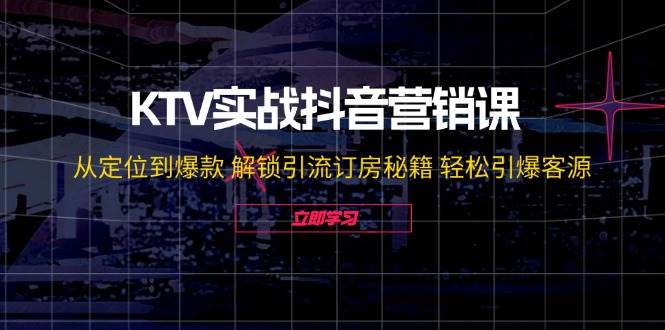 KTV实战抖音营销课：从定位到爆款 解锁引流订房秘籍 轻松引爆客源-知享知识库