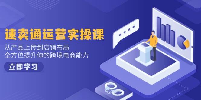 （14154期）速卖通运营实操课，从产品上传到店铺布局，全方位提升你的跨境电商能力-知享知识库