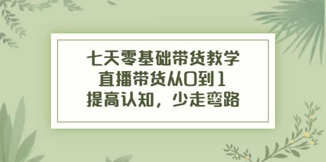 七天零基础带货教学，直播带货从0到1，提高认知，少走弯路-知享知识库