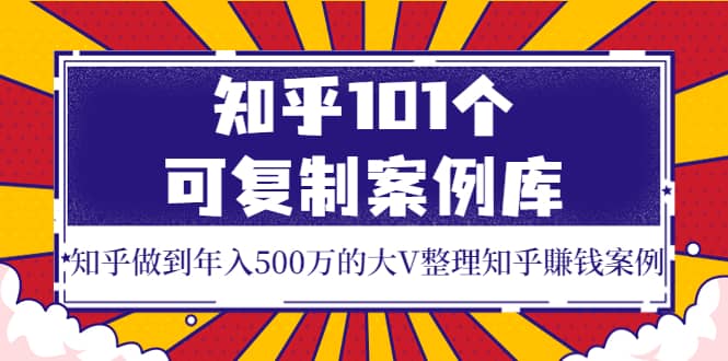 知乎101个可复制案例库，知乎做到年入500万的大V整理知乎賺钱案例-知享知识库