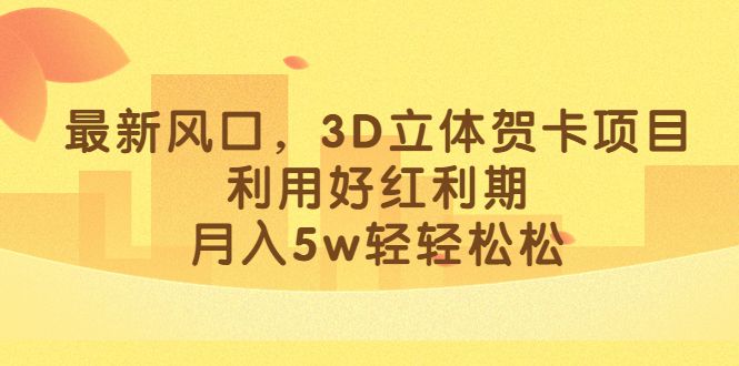最新风口，3D立体贺卡项目，利用好红利期，月入5w轻轻松松-知享知识库