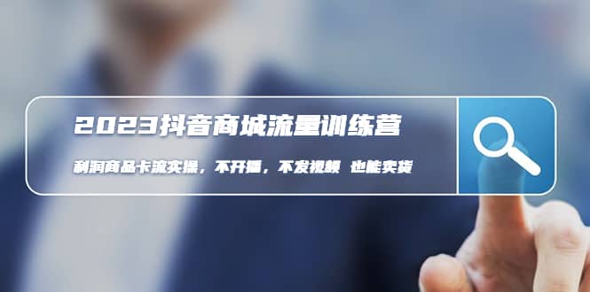 2023抖音商城流量班：利润商品卡流实操，不开播-不发视频-也能卖货(无水印)-知享知识库