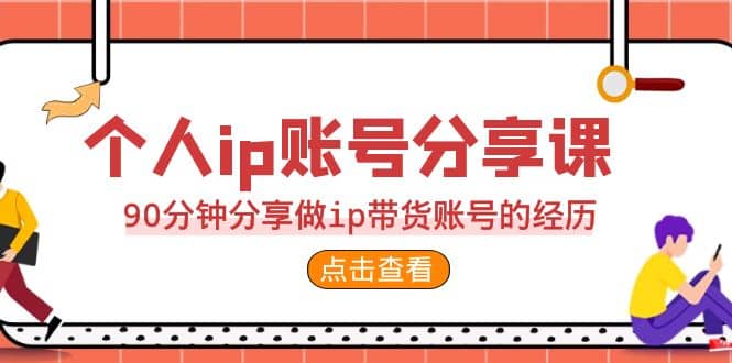 2023个人ip账号分享课，90分钟分享做ip带货账号的经历-知享知识库