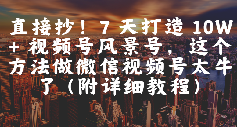 直接抄!7 天打造 10W + 视频号风景号,这个方法做微信视频号太牛了(附详细教程)-知享知识库
