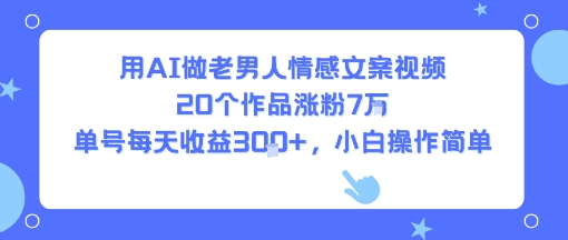 用AI做老男人情感文案视频，20个作品涨粉7W，单号每天收益3张+，小白操作简单-知享知识库