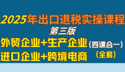 2025年出口退税实操课程，外贸企业+生产企业+进口企业+跨境电商-知享知识库