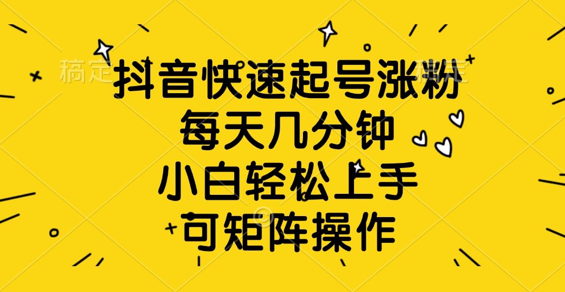 抖音快速起号涨粉，每天几分钟，小白轻松上手、可矩阵操作-知享知识库