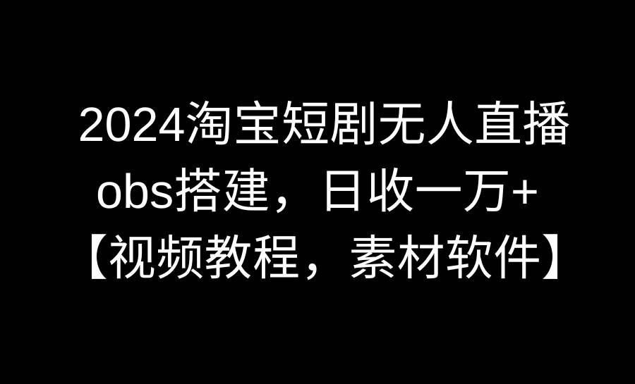 （8985期）2024淘宝短剧无人直播3.0，obs搭建，日收一万+，【视频教程，附素材软件】-知享知识库