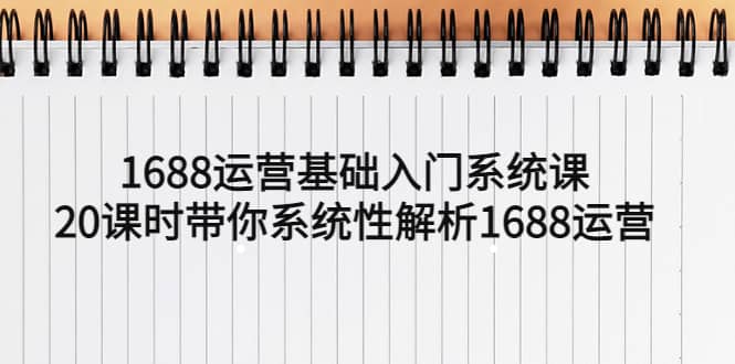 1688运营基础入门系统课，20课时带你系统性解析1688运营-知享知识库