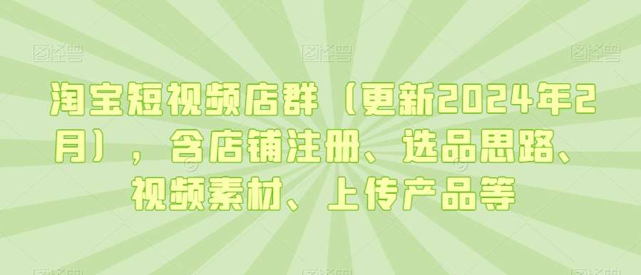 淘宝短视频店群（更新2024年2月），含店铺注册、选品思路、视频素材、上传产品等-知享知识库