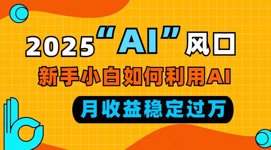 （13821期）2025“ AI ”风口，新手小白如何利用ai，每月收益稳定过万-知享知识库