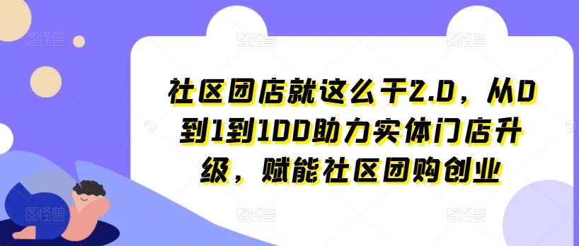 社区团店就这么干2.0，从0到1到100助力实体门店升级，赋能社区团购创业-知享知识库