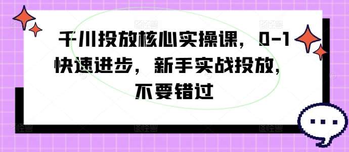 千川投放核心实操课，0-1快速进步，新手实战投放，不要错过-知享知识库