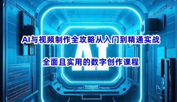 AI与视频制作全攻略从入门到精通实战，全面且实用的数字创作课程-知享知识库