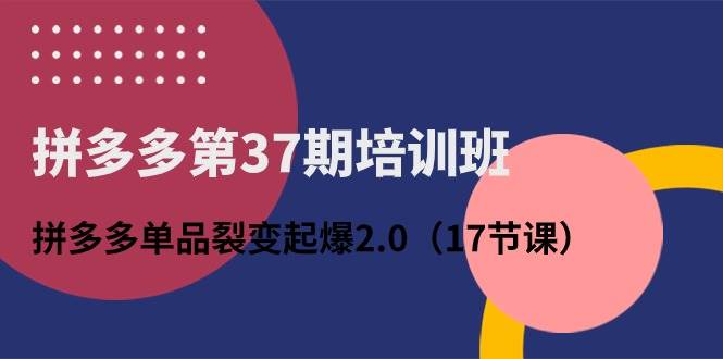 （10835期）拼多多第37期培训班：拼多多单品裂变起爆2.0（17节课）-知享知识库