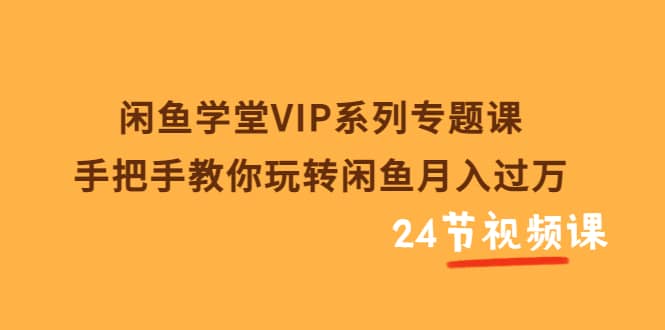 闲鱼学堂VIP系列专题课:手把手教你玩转闲鱼月入过万(共24节视频课)-知享知识库