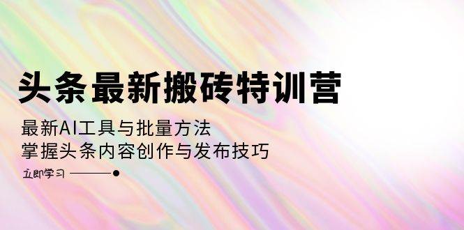 （12819期）头条最新搬砖特训营：最新AI工具与批量方法，掌握头条内容创作与发布技巧-知享知识库
