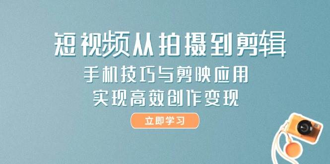 短视频从拍摄到剪辑，手机技巧与剪映应用，实现高效创作变现-知享知识库