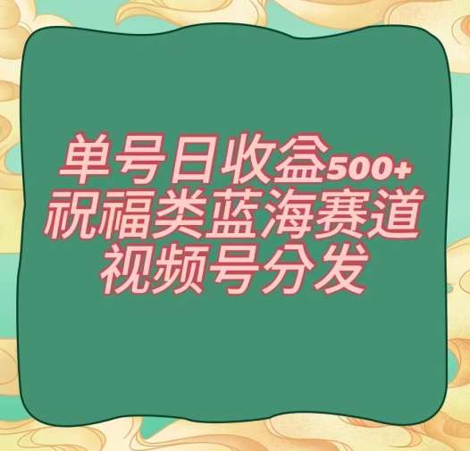 单号日收益500+、祝福类蓝海赛道、视频号分发【揭秘】-知享知识库