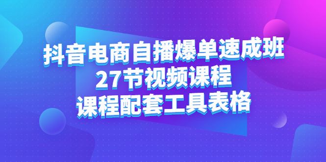 抖音电商自播爆单速成班：27节视频课程+课程配套工具表格-知享知识库