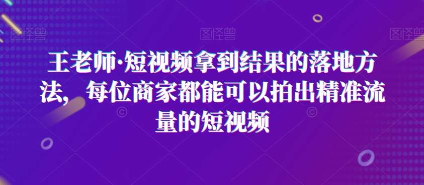 王老师·短视频拿到结果的落地方法，每位商家都能可以拍出精准流量的短视频-知享知识库