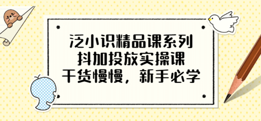 泛小识精品课系列：抖加投放实操课，干货慢慢，新手必学（12节视频课）-知享知识库