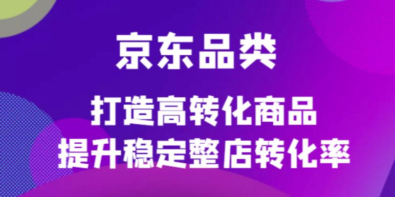 京东电商品类定制培训课程，打造高转化商品提升稳定整店转化率-知享知识库