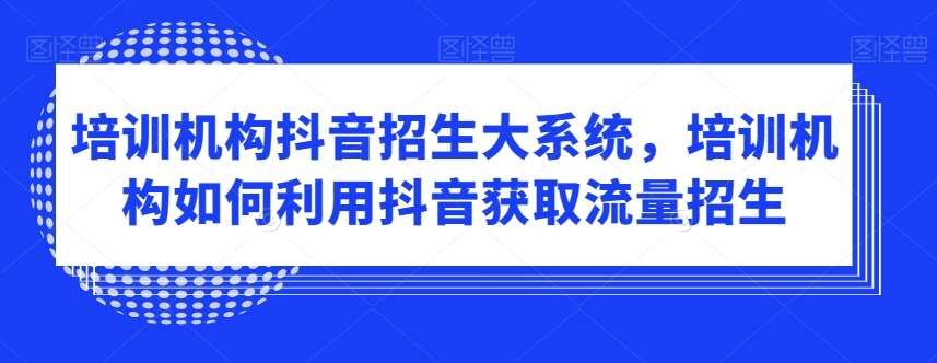 培训机构抖音招生大系统,培训机构如何利用抖音获取流量招生-知享知识库