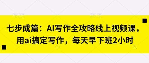 七步成篇：AI写作全攻略线上视频课，用ai搞定写作，每天早下班2小时-知享知识库