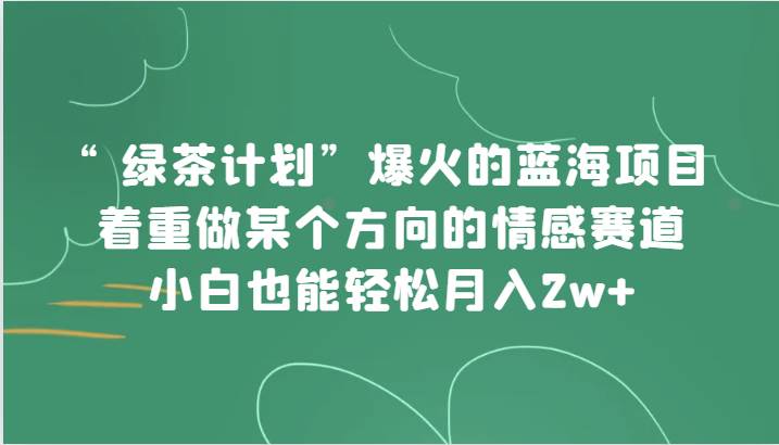 “绿茶计划”，爆火的蓝海项目，着重做某个方向的情感赛道，小白也能轻松月入2w+-知享知识库