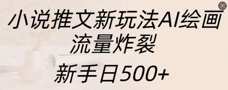 小说推文新玩法AI绘画，流量炸裂，新手日500+【揭秘】-知享知识库
