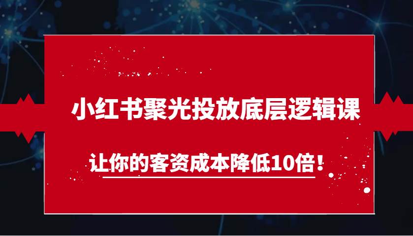 小红书聚光投放底层逻辑课，让你的客资成本降低10倍！-知享知识库