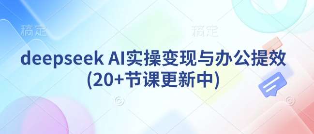 deepseek AI实操变现与办公提效(20+节课更新中)-知享知识库