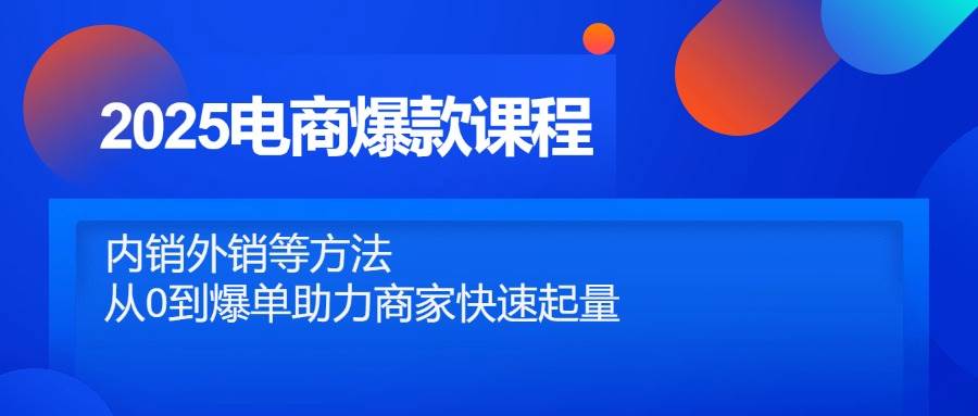 (14644期)2025电商爆款课程,内销外销等方法,从0到爆单助力商家快速起量-知享知识库
