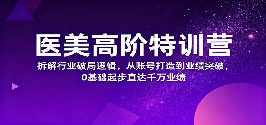 医美高阶特训营,拆解行业破局逻辑,从账号打造到业绩突破,0基础起步直达千万业绩-知享知识库