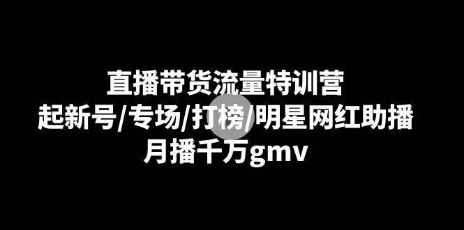 直播带货流量特训营：起新号/专场/打榜/明星网红助播，月播千万gmv-知享知识库