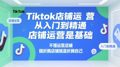 Tiktok店铺运营从入门到精通，店铺运营是基础，不懂运营店铺，瞎折腾店铺就是折腾自己-知享知识库