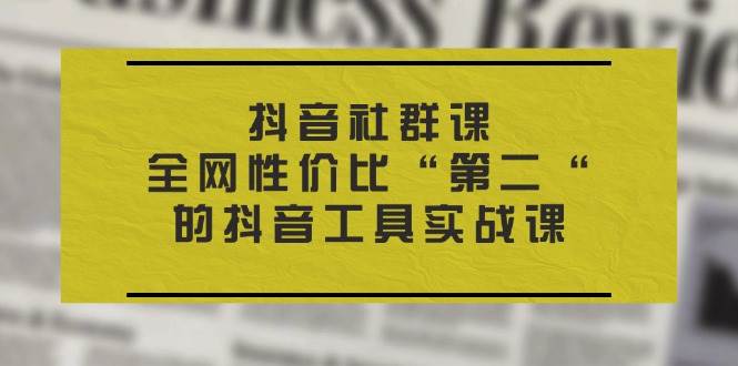 （11416期）抖音 社群课，全网性价比“第二“的抖音工具实战课-知享知识库