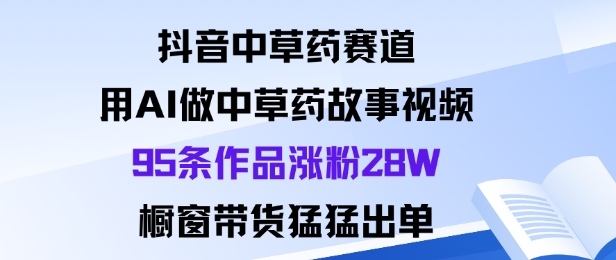 抖音中草药赛道，用Al做中草药故事视频95条作品涨粉28W，橱窗带货猛出单-知享知识库